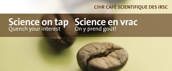 CIHR Cafe Scientifique. Science on tap. Quench your thirst.