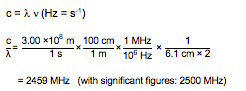 c equals lambda times nu (frequency), where Hz equals inverse seconds. nu (frequency) equals c over lambda, which is calculated as: (3.00 times 10 to the power of 8 meters per 1 second) multiplied by (100 centimeters per 1 meter) multiplied by (1 MHz per 10 to the power of 6 Hz) multiplied by (1 over 6.1 centimeters times 2). This calculation results in 2459 MHz, or 2500 MHz when considering significant figures.