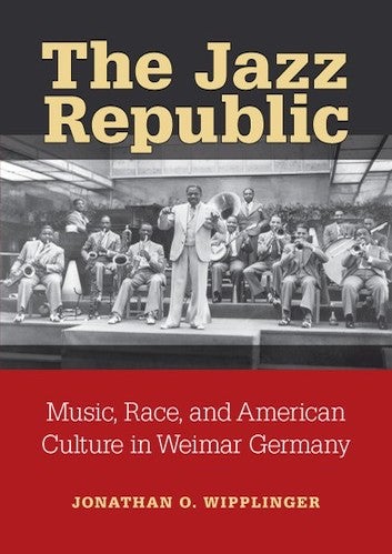 Jonathon O. Wipplinger, The Jazz Republic: Music, Race, and American Culture in Weimar Germany