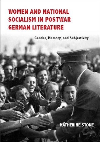 Katherine Stone, Women and National Socialism in Postwar German Literature: Gender, Memory, and Subjectivity,