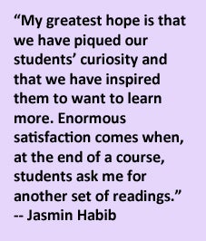 My greatest hope is that we have piqued our students’ curiosity and that we have inspired them to want to learn more. Enormous satisfaction comes when, at the end of a course, students ask me for another set of readings.