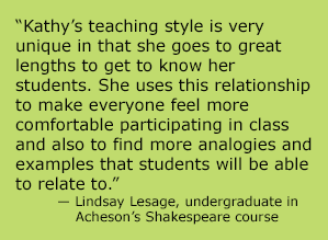 Kathy’s teaching style is very unique in that she goes to great lengths to get to know her students. She uses this relationship to make everyone feel more comfortable participating in class and also to find more analogies and examples that students will be able to relate to.”