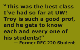 “This was the best class I've had so far at UW! Troy is such a good prof, and he gets to know each and every one of his students!” 
	— Former REC 220 Student
