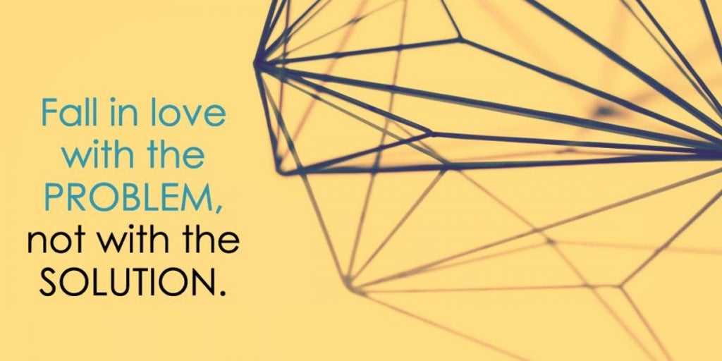 Fall in love with the problem, not the solution 