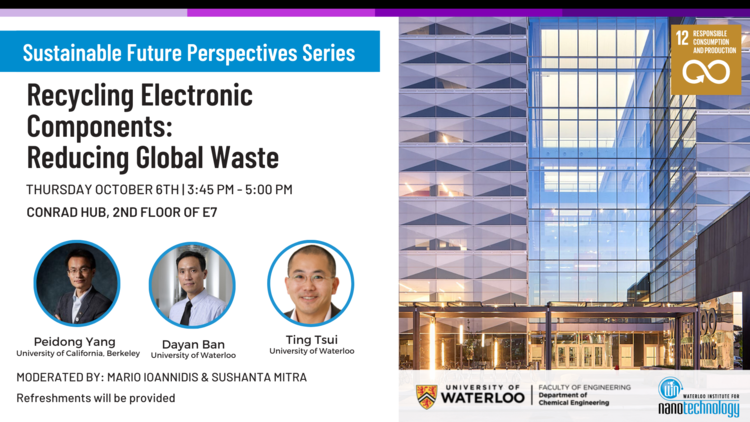 The Department of Chemical Engineering and the Waterloo Institute for Nanotechnology are partnering to organize a series of discourses on technology-based solutions to global challenges linked to UN Sustainable Development Goals.

We are pleased to present the first discourse in our series: Recycling Electronic Components: Reducing Global Waste.

In this event, Peidong Yang, distinguished professor in the Department of Chemistry at the University of California, Berkeley, will be joined by WIN-members Dayan Ban (Electrical and Computer Engineering) and Ting Tsui (Chemical Engineering).  The discussion will be moderated by Sushanta Mitra (Waterloo Institute of Nanotechnology) and Marios Ioannidis (Chemical Engineering) and time will be reserved for Q&A with the audience.

Please join us in the Conrad Hub (E7 2nd floor) from 3:45 - 5:00pm. Registration is now available! Refreshments will be provided.
