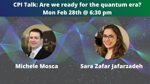 Pics of speakers: Michele Mosca & Sara Zafar Jafarzadeh Text: CPI Talk: Are we ready for the quantum era? Mon Feb 28th @ 6:30 pm