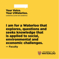 “I am for a Waterloo that explores, questions and seeks knowledge that is applied to social, environmental and economic challenges.” – Faculty