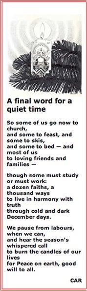 a dozen faiths, a thousand waysto live in harmony with truththrough cold and dark December days.We pause from labours, when we can,and hear the season's whispered callto burn the candles of our livesfor Peace on earth, good will to all.