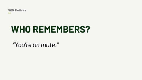 THEN: Resilience. "WHO REMEMBERS?" "You're on mute."
