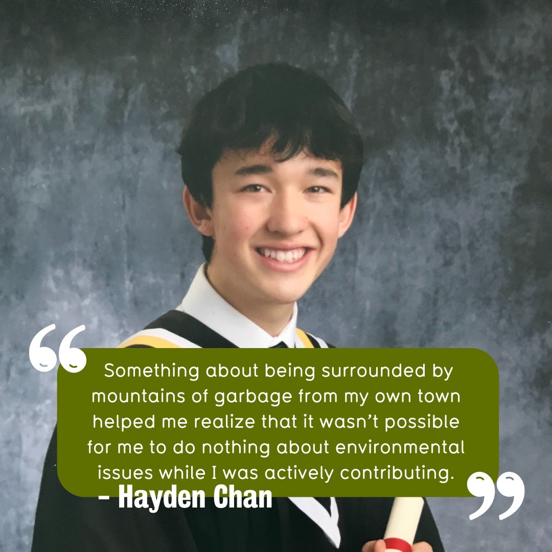 Hayden Chan with quote. Quote reads, "Something about being surrounded by mountains of garbage from my own town helped me realize that it wasn’t possible for me to do nothing about environmental issues while I was actively contributing".