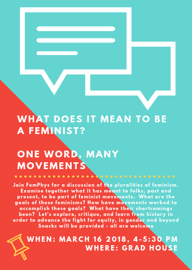 One word, many movements Join FemPhys for a discussion of the pluralities of feminism. Examine together what is has meant to folks, past and present, to be part of feminist movements. What are the goals of these feminisms? How have movements worked to accomplish these goals? What have their shortcomings been? Let's explore, critique, and learn from history in order to advance the fight for equity, in gender and beyond.