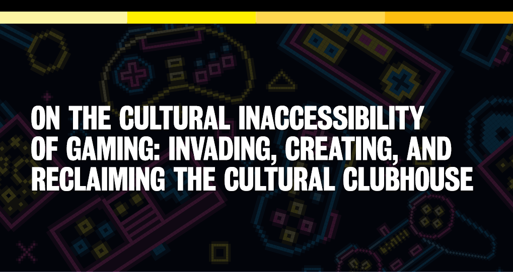 Cultural Inaccessibility of Gaming: Invading, Creating, and Reclaiming the Cultural Clubhouse Banner