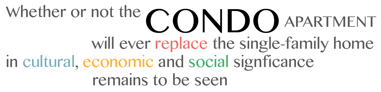Whether or not the condo apartment will ever replace the single-family home in cultural, economic and social significance remains to be seen.