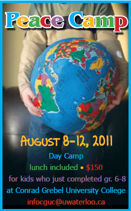 Peace Camp: August 8-12, 2011. Day Camp. $150, lunch included. For kids who just completed Grade 6-8. At Conrad Grebel University College. Email infocguc@uwaterloo.ca