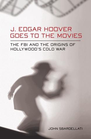  J. Edgar Hoover Goes to the Movies: The FBI and the Origins of Hollywood's Cold War