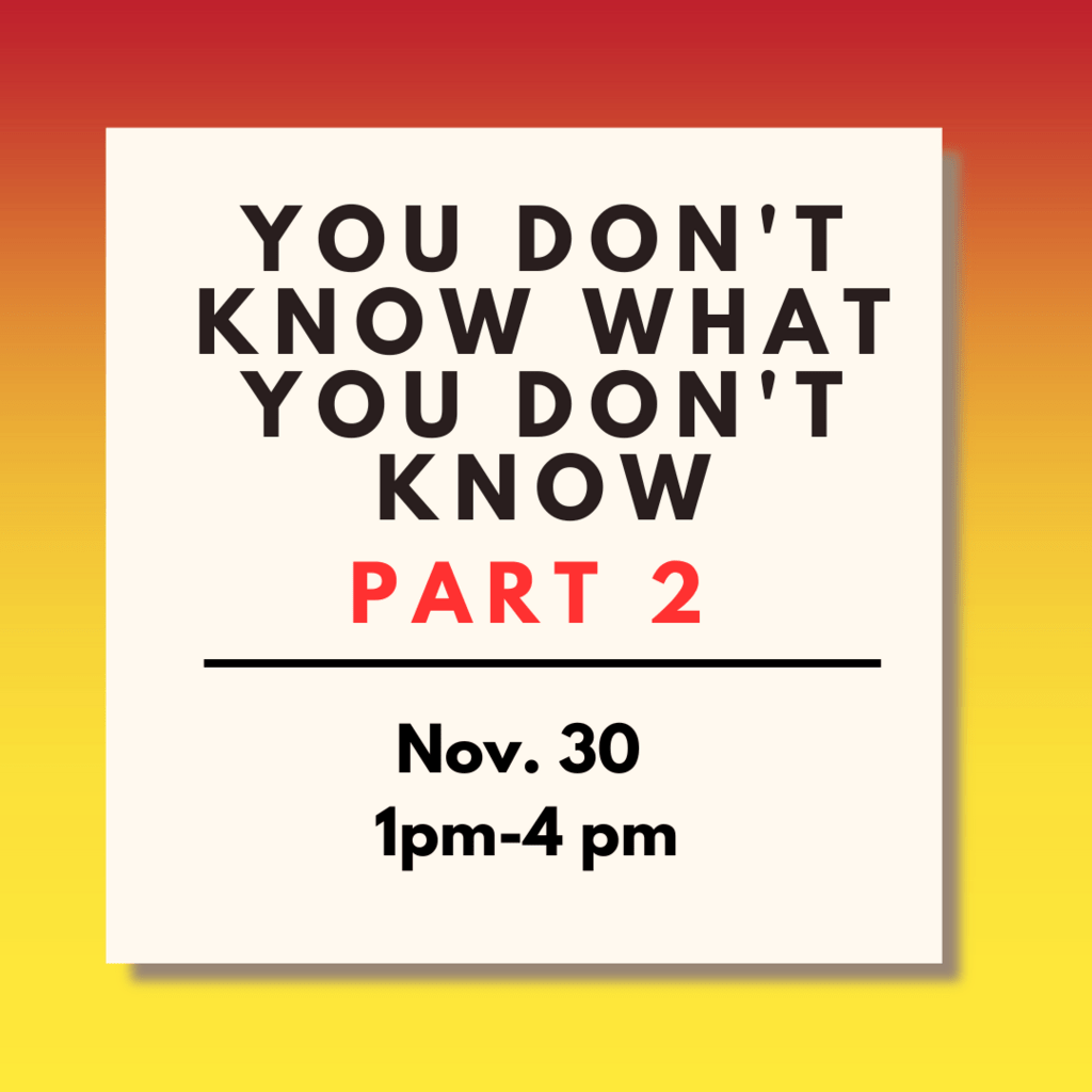 Workshop poster that reads you don't know what you don't know part 2, November 30, 1pm - 4pm