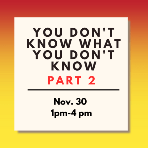 Workshop poster that reads you don't know what you don't know part 2, November 30, 1pm - 4pm