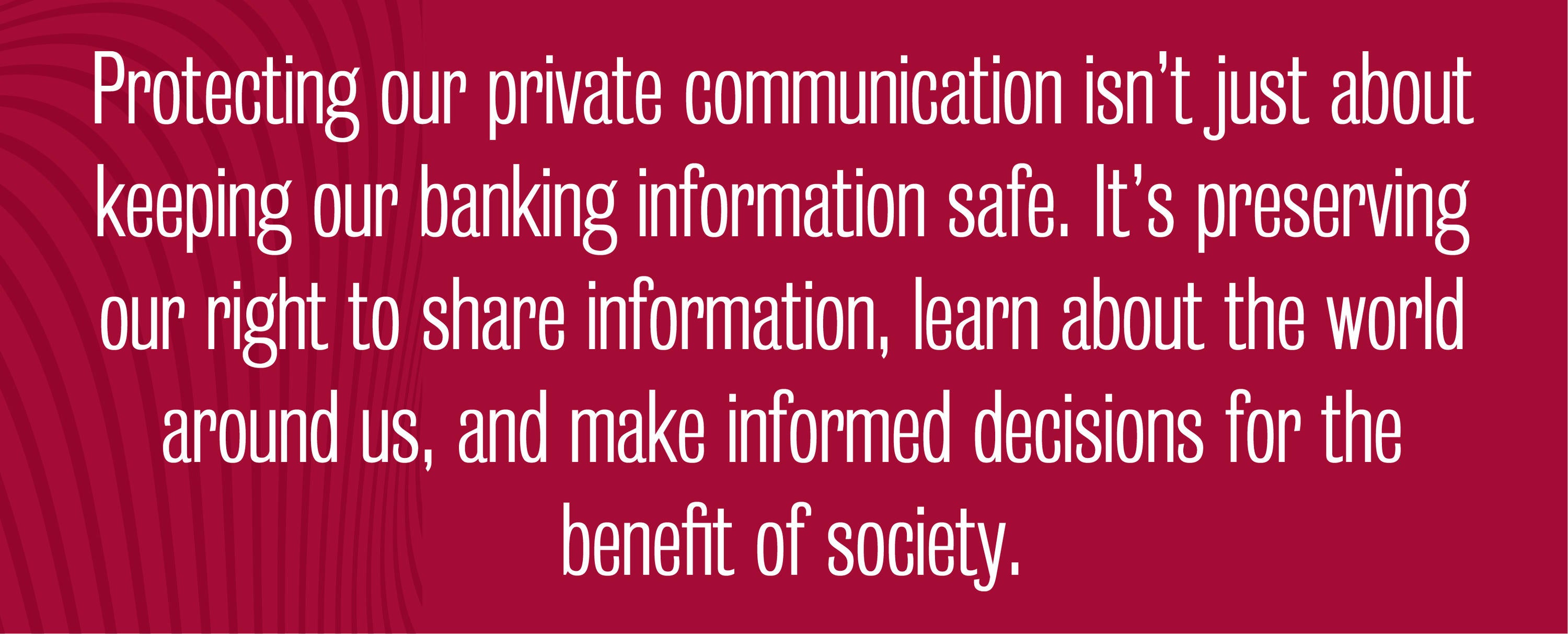 Quote - Protecting our private communication isn’t just about keeping our banking information safe. It’s preserving our right to share information, learn about the world around us, and make informed decisions for the benefit of society.