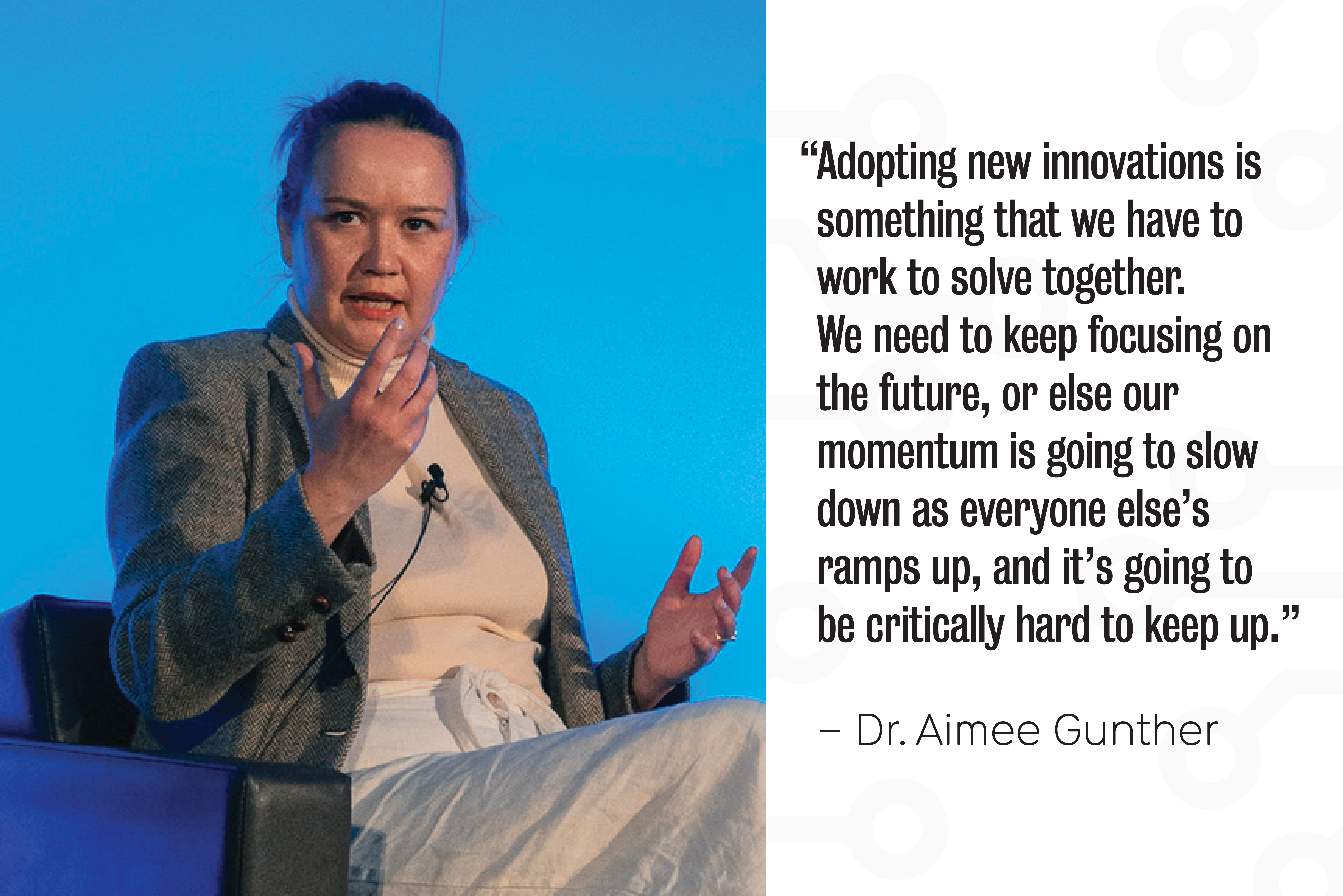 A photo of Dr. Aimee Gunther with a quote: “Adopting new innovations is something that we have to work to solve together. We need to keep focusing on the future, or else our momentum is going to slow down as everyone else’s ramps up, and it’s going to be critically hard to keep up.”