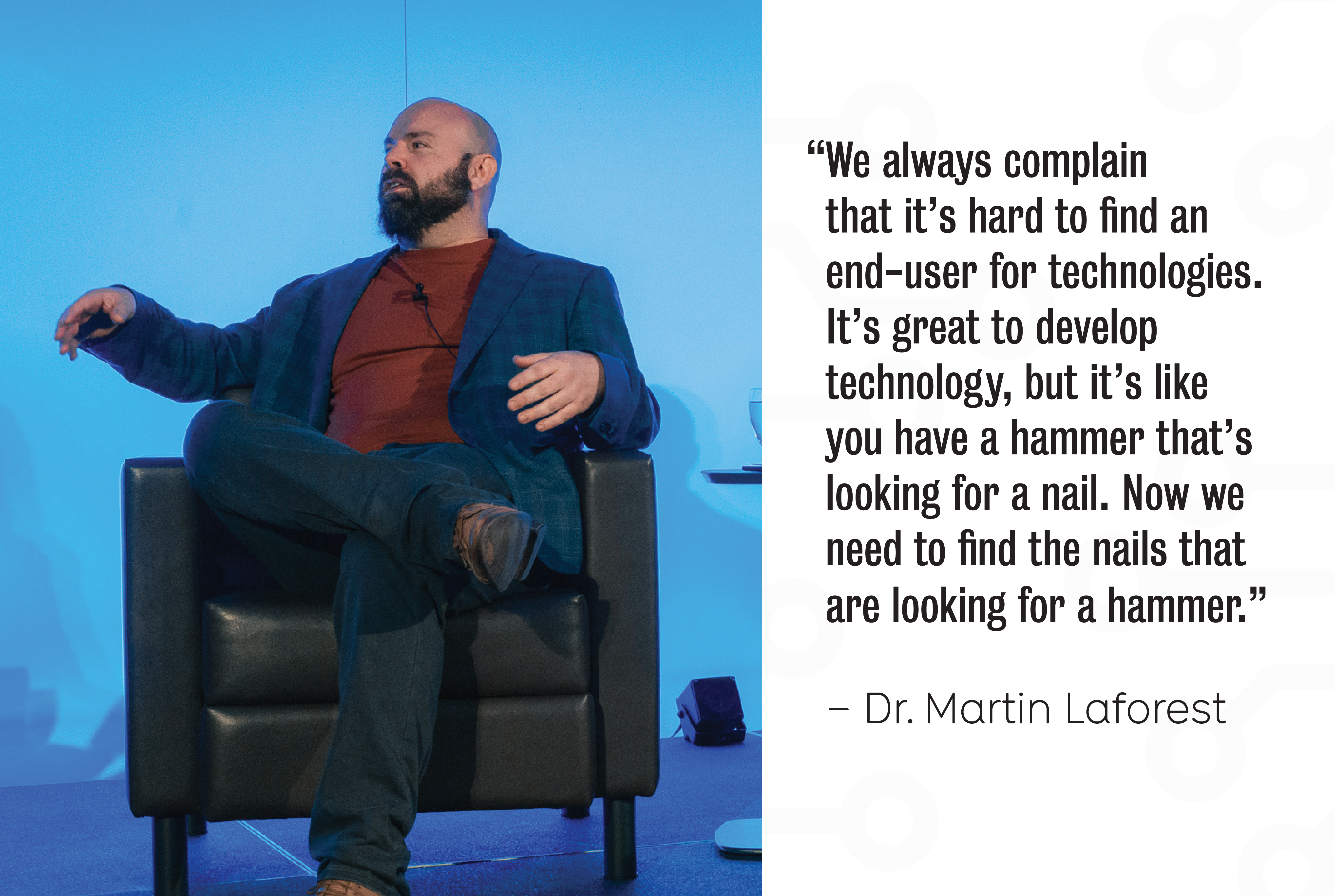 A photo of Martin Laforest with a quote: “We always complain that it’s hard to find an end-user for technologies. It’s great to develop technology, but it’s like you have a hammer that’s looking for a nail. Now we need to find the nails that are looking for a hammer.”