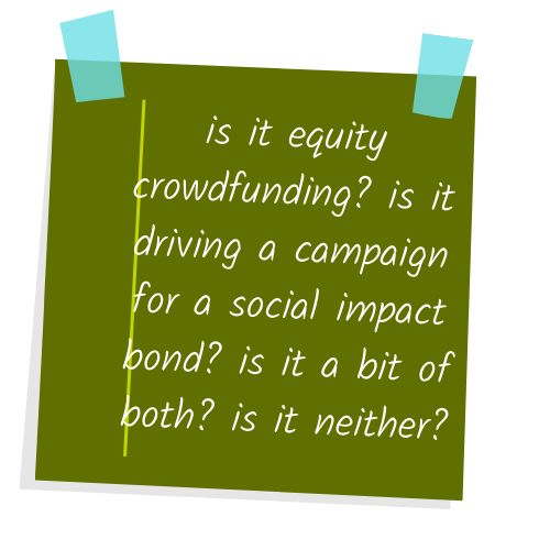 is it equity crowdfunding? is it driving a campaign for a social impact bond? is it a bit of both? is it neither?