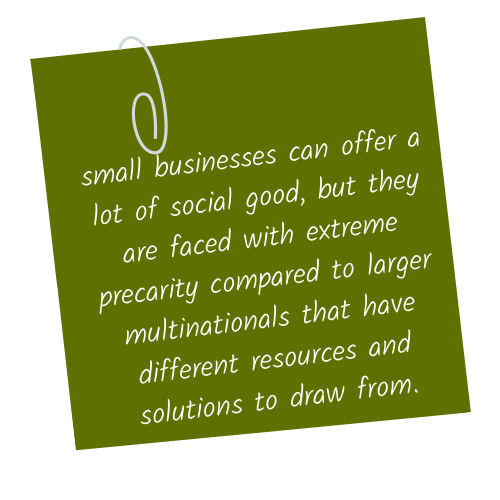 small businesses can offer a lot of social good, but they are faced with extreme precarity compared to larger multinationals that have different resources and solutions to draw from.