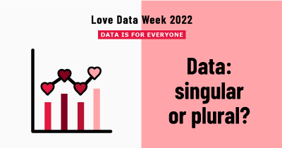 Love Data Week 2022: Data is for everyone. Data: singular or plural?