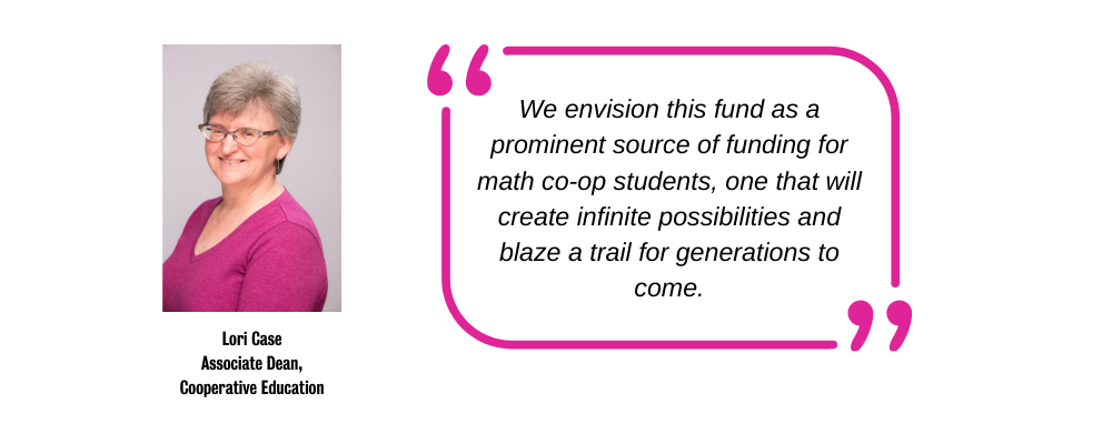  &quot;We envision this fund as a prominent source of funding for math co-op students, one that will create infinite possibilities and blaze a trail for generations to come.&quot;