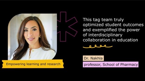 Nardine Nakhla. Empowering learning and research. This tag team truly optimized student outcomes and exemplified the power of interdisciplinary collaboration in education. Dr. Nakhla, professor, School of Pharmacy