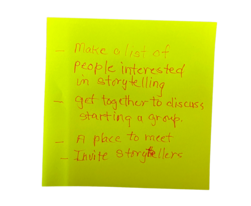Sticky Note #4: Make a list of people interested in storytelling, get together to discuss starting a group, a place to meet, invite storytellers
