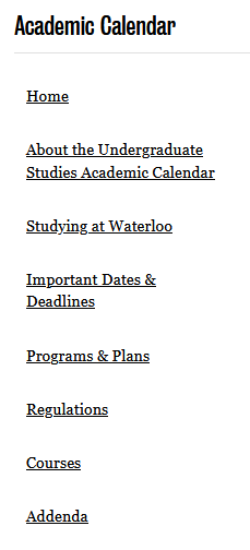  Home | About the Undergraduate Studies Academic Calendar | Studying at Waterloo | Important Dates &amp; Deadlines | Programs &amp; Plans | Regulations | Courses | Addenda