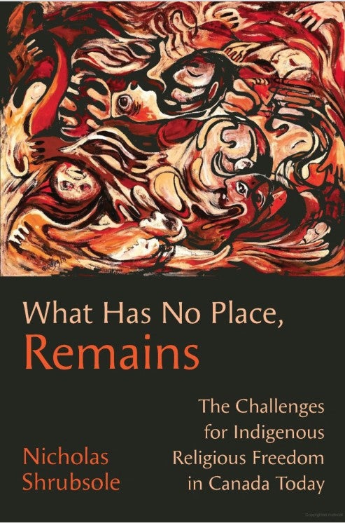 What Has No Place, Remains: The Challenges for Indigenous Religious Freedom in Canada Today By Nicholas Shrubsole.