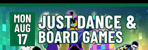 Banner stating Just Dance & Board Games on Monday, August 17