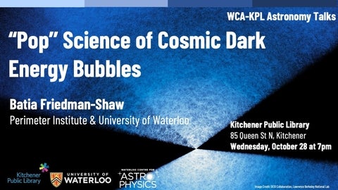 "Pop" Science of Cosmic Dark Energy Bubbles; Baita Friedman-Shaw; Perimeter Institute and the University of Waterloo; Kitchener Public Library Talk on October 28, 2026 at 7 pm.