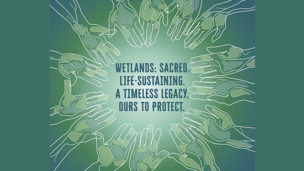 Wetlands: Sacred. Life-sustaining. A timeless legacy. Ours to protect.