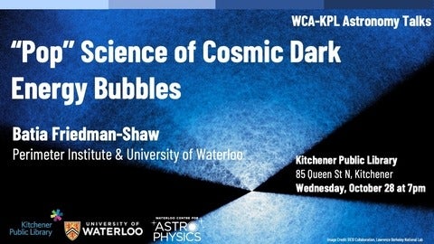 "Pop" Science of Cosmic Dark Energy Bubbles; Baita Friedman-Shaw; Perimeter Institute and the University of Waterloo; Kitchener Public Library Talk on October 28, 2026 at 7 pm.