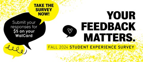 Your feedback matters. Fall 2024 Student Experience Survey. Take the survey now! Submit your responses for $5 on your WatCard.