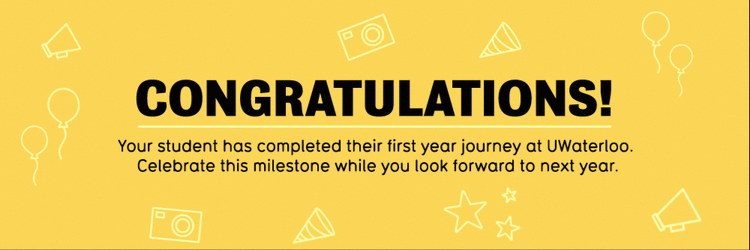 &quot;Congratulations! Your student has completed their first year journey at Waterloo. Celebrate this milestone while you look forward to next year.&quot;