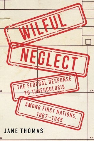 Book: Wilful Neglect: The Federal Response to Tuberculosis Among First Nations 1867-1945. Jane Thomas