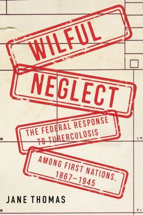 Book: Wilful Neglect: The Federal Response to Tuberculosis Among First Nations 1867-1945. Jane Thomas