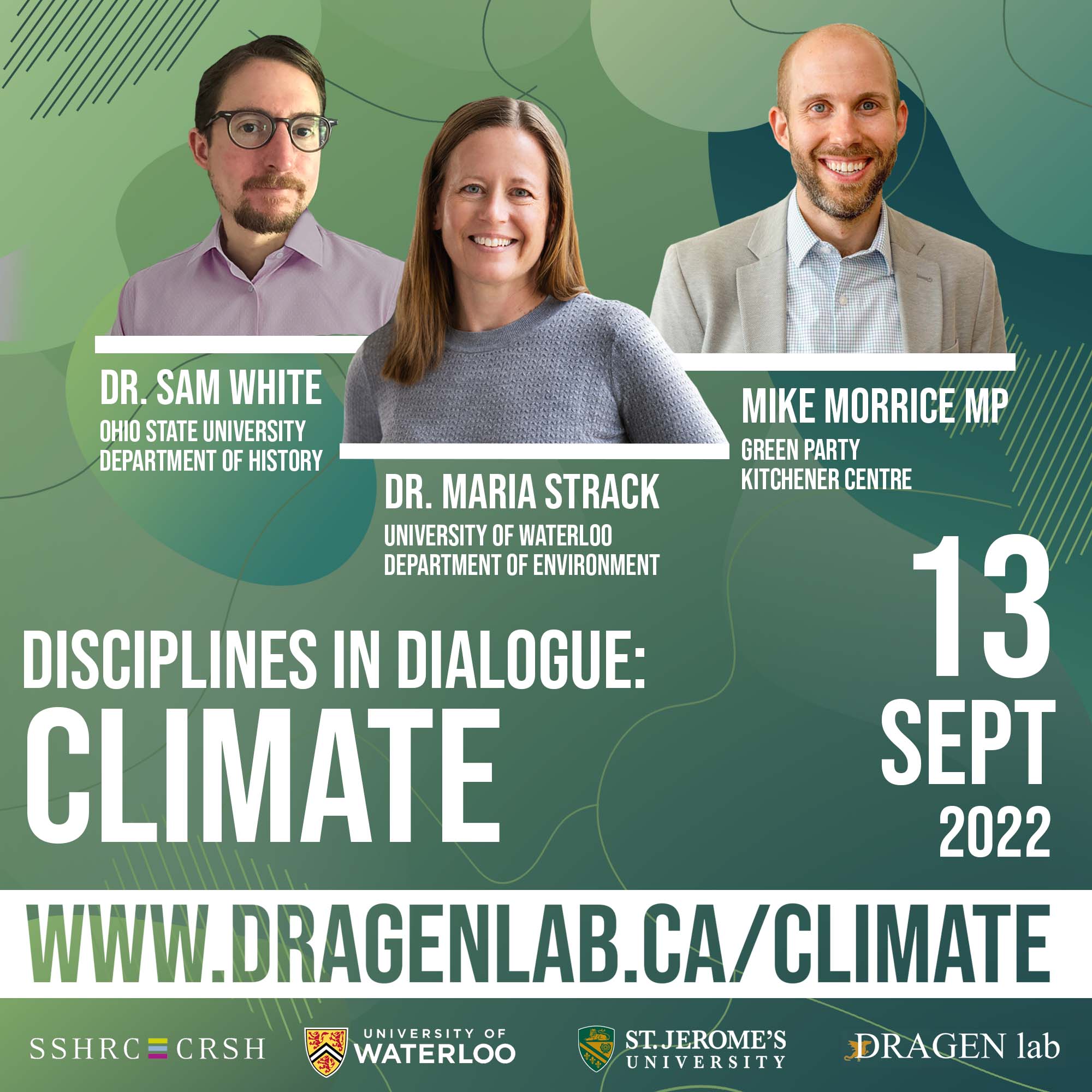 Disciplines in Dialogue Poster. Photos from left Dr. Sam White, Ohio State University Department of History, Center: Dr. Maria Strack, University of Waterloo, Department of Environment; Left: Mike Morrice, Green Party, Kitchener Centre. Date: 13 September 2022. www. dragenlab.ca/climate. Sponsors: SSHRC; University of Waterloo, St. Jerome's University, DRAGEN lab