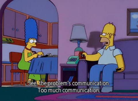 Homer simpson to Marge: "See, the problem is communication. Too much communication."